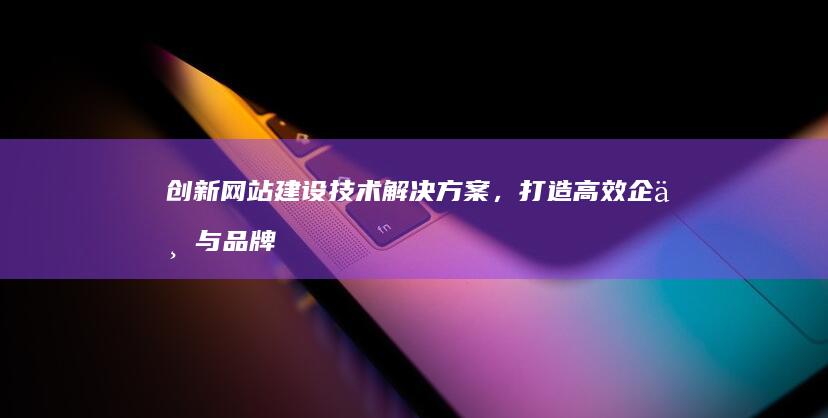 创新网站建设技术解决方案，打造高效企业与品牌展示平台